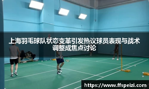 上海羽毛球队状态变革引发热议球员表现与战术调整成焦点讨论