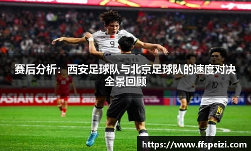 赛后分析：西安足球队与北京足球队的速度对决全景回顾