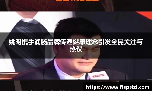 姚明携手润肠品牌传递健康理念引发全民关注与热议