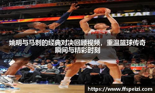 姚明与马刺的经典对决回顾视频，重温篮球传奇瞬间与精彩时刻