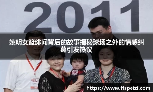 姚明女篮绯闻背后的故事揭秘球场之外的情感纠葛引发热议