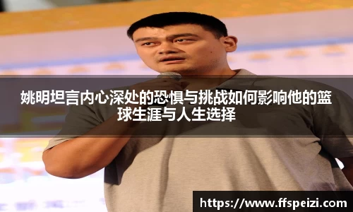 姚明坦言内心深处的恐惧与挑战如何影响他的篮球生涯与人生选择
