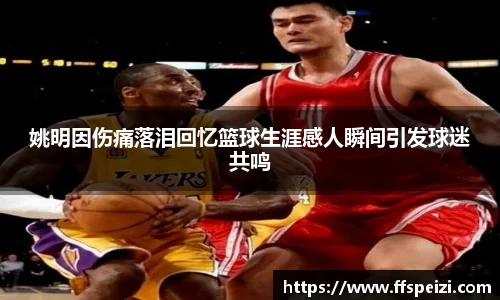 姚明因伤痛落泪回忆篮球生涯感人瞬间引发球迷共鸣