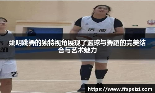 姚明跳舞的独特视角展现了篮球与舞蹈的完美结合与艺术魅力