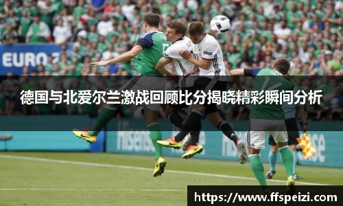 德国与北爱尔兰激战回顾比分揭晓精彩瞬间分析