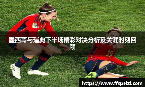 墨西哥与瑞典下半场精彩对决分析及关键时刻回顾