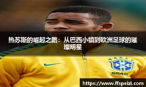 热苏斯的崛起之路：从巴西小镇到欧洲足球的璀璨明星