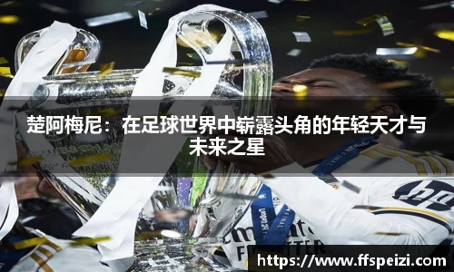 楚阿梅尼：在足球世界中崭露头角的年轻天才与未来之星