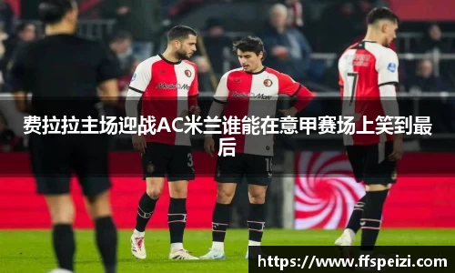 费拉拉主场迎战AC米兰谁能在意甲赛场上笑到最后